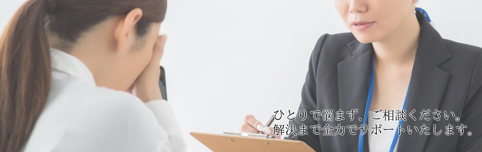 ひとりで悩まず、ご相談ください。解決まで全力でサポートいたします。